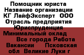 Помощник юриста › Название организации ­ КГ ЛайфЭксперт, ООО › Отрасль предприятия ­ Юриспруденция › Минимальный оклад ­ 45 000 - Все города Работа » Вакансии   . Псковская обл.,Великие Луки г.